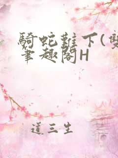 骑蛇难下(双)笔趣阁H