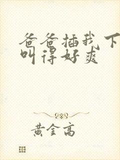 爸爸插我下面我叫得好爽