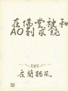 在佛堂被和尚CAO到求饶