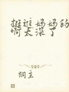 挺进妈妈的花苞啊太深了