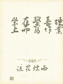 坐在学长硬硬的上面写作业