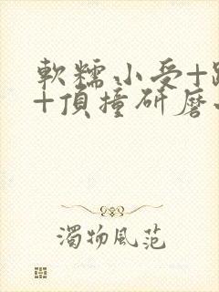 软糯小受+趴着+顶撞研磨小说