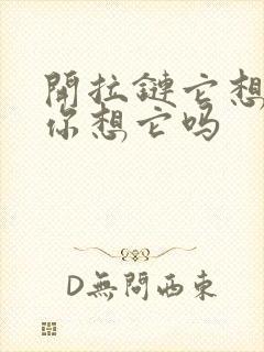 开拉链它想你了你想它吗