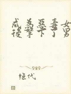 成为恶毒女配之后拿下了男主