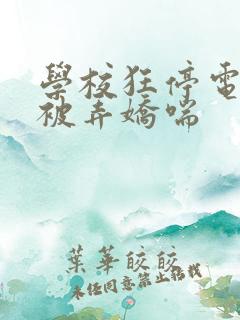 学校狂停电校花被弄娇喘