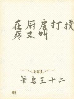 在厨房打扑克又疼又叫