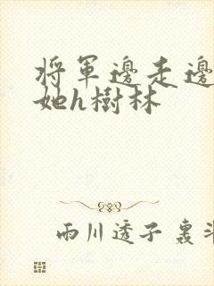 将军边走边挺进她h树林