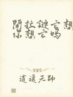 开拉链它想你了你想它吗