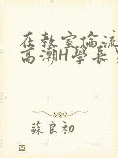 在教室伦流澡到高潮H学长男男