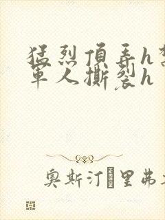 猛烈顶弄h禁欲军人撕裂h