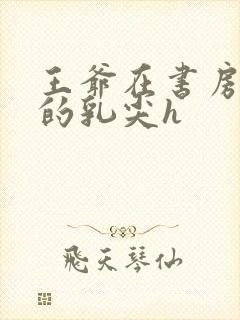 王爷在书房含她的乳尖h