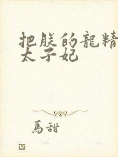 把朕的龙精含h太子妃