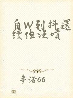 自W到抖还要继续但没喷