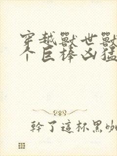 穿越兽世兽王个个巨棒凶猛