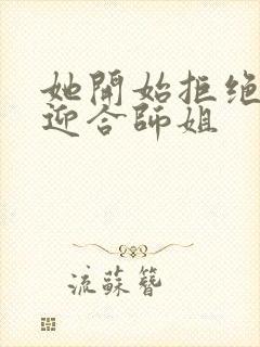 她开始拒绝慢迎迎合师姐