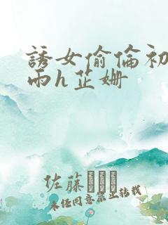 诱女偷伦初尝云雨h芷姗