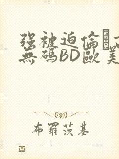 强被迫伦姧高潮无码BD欧美视频