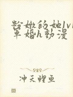 粉嫩的她1v1军婚h动漫