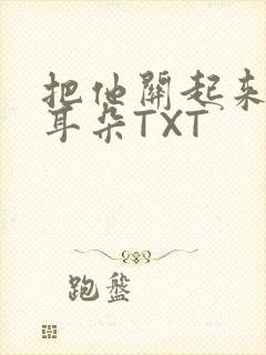 把他关起来BY耳朵TXT