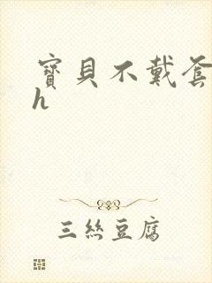 宝贝不戴套套了h