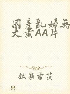 国产乱妇无乱码大黄AA片