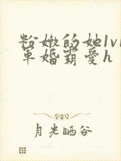 粉嫩的她1v1军婚霸爱h