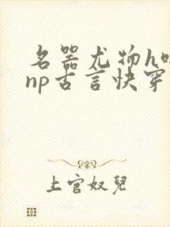 名器尤物h啪肉np古言快穿