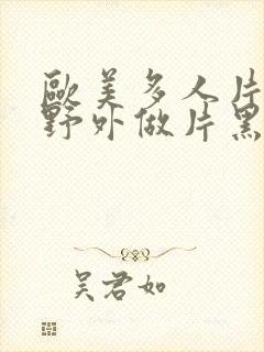 欧美多人片高潮野外做片黑人