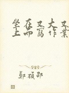 坐在又大又硬的上面写作业