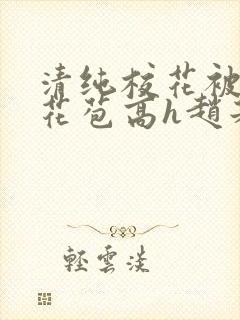 清纯校花被迫开花苞高h赵若芸