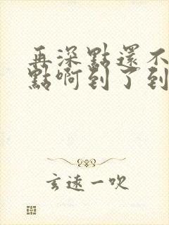 再深点还不够快点啊到了到了