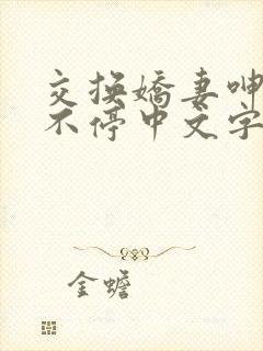 交换娇妻呻吟声不停中文字幕