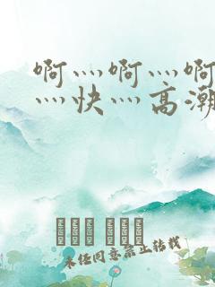 啊灬啊灬啊灬啊灬快灬高潮了