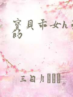 宝贝乖女h丞相的