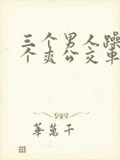 三个男人躁我一个爽公交车上