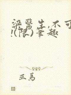 梁医生,不可以!(限)笔趣