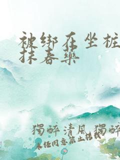 被绑在坐桩机上抹春药