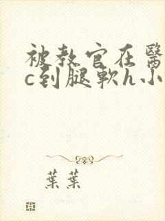 被教官在医务室c到腿软h小说