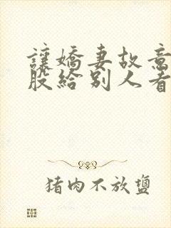 让娇妻故意露屁股给别人看小说