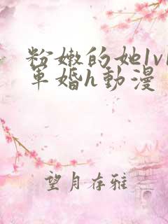 粉嫩的她1v1军婚h动漫