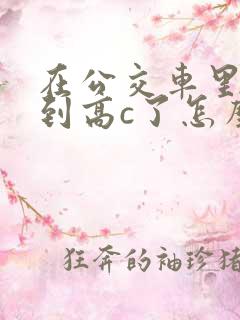 在公交车里c弄到高c了怎么办