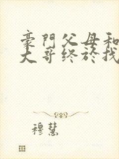 豪门父母和顶流大哥终于找到了我免费