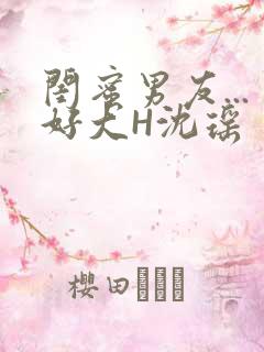 闺蜜男友...好大H沈瑶