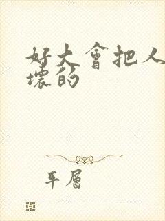 好大会把人家弄坏的
