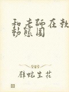 和老师在教室啪动态图