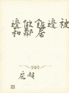 边做饭边被躁我和邻居