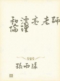 和漂亮老师做爰伦理