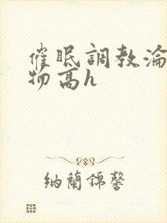 催眠调教沦为玩物高h