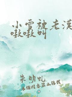 小雪被老汉玩得嗷嗷叫