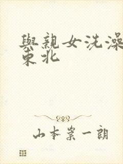 与亲女洗澡伦了东北